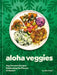 Aloha Veggies: Veg-Forward Recipes Celebrating the Flavors of Hawai'i by Alana Kysar