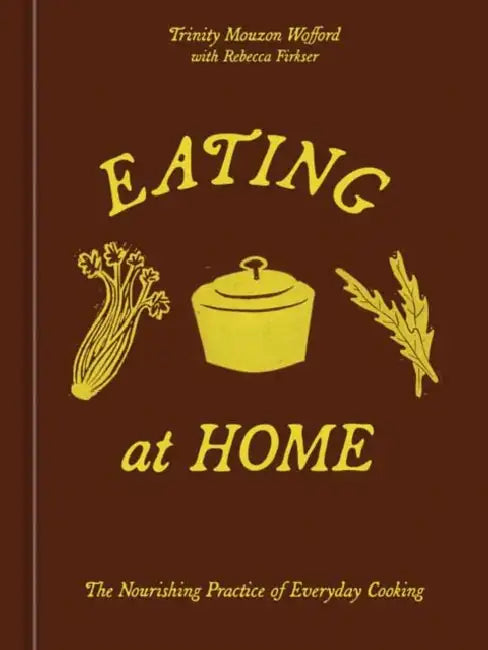 Eating at Home: The Nourishing Practice of Everyday Cooking [A Cookbook] by Trinity Mouzon Wofford, Rebecca Firkser