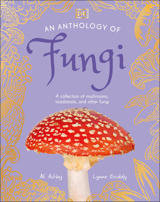 An Anthology of Fungi: A Collection of More Than 100 Mushrooms, Toadstools and Other Fungi by DK