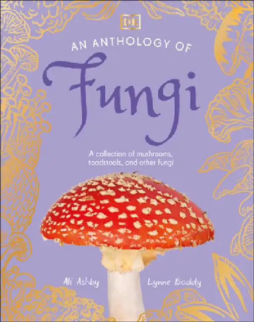 An Anthology of Fungi: A Collection of More Than 100 Mushrooms, Toadstools and Other Fungi by DK
