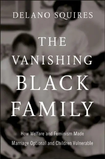 The Vanishing Black Family: How Welfare and Feminism Made Marriage Optional and Children Vulnerable by Delano Squires
