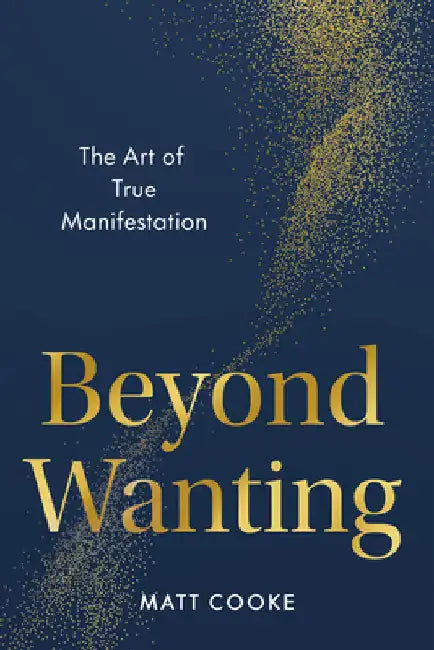 Beyond Wanting: The Art of True Manifestation by Cooke, Matt