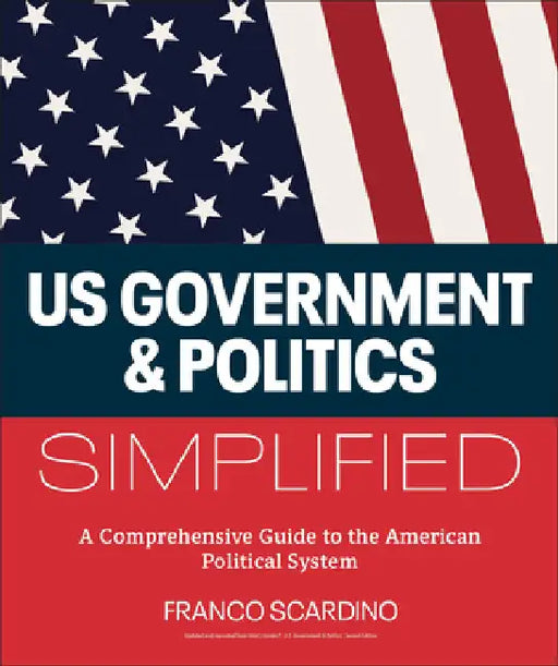 U.S. Government and Politics Simplified: A Comprehensive Guide to the American Political System by Scardino, Franco