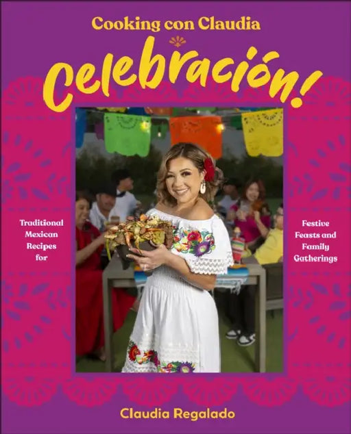 Cooking Con Claudia: Celebracion!: Traditional Mexican Recipes for Festive Feasts and Family Gatherings by Claudia Regalado