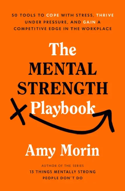 The Mental Strength Playbook: 50 Tools to Cope with Stress, Thrive Under Pressure, and Gain a Competitive Edge in the Workplace by Amy Morin