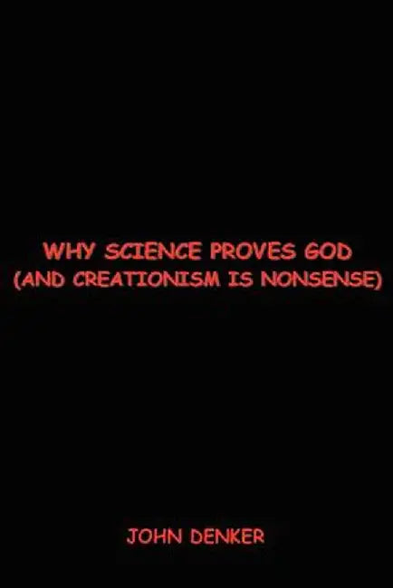 Why Science Proves God: And Creationism is Nonsense by John S. Denker