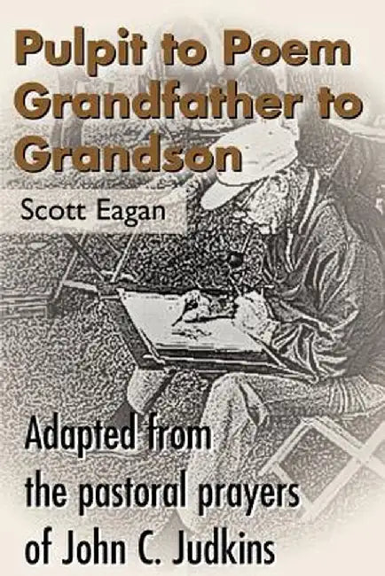Pulpit to Poem Grandfather to Grandson: Adapted from the Pastoral Prayers of John C. Judkins by Scott Eagan