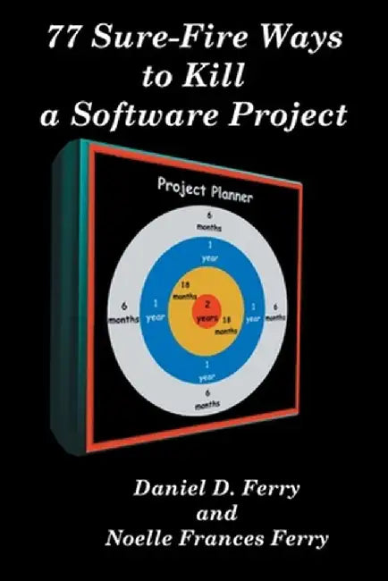 77 Sure-Fire Ways to Kill a Software Project: Destructive Tactics That Cause Budget Overruns, Late Deliveries, and Massive Personnel Turnover by Daniel D. Ferry