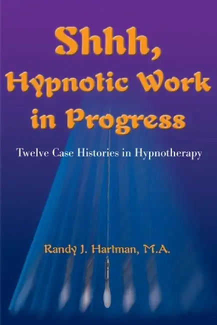 Shhh, Hypnotic Work in Progress: Twelve Case Histories in Hypnotherapy by Randy J. Hartman