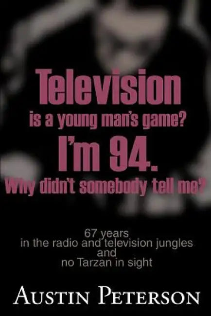Television is a Young Man's Game? I'm 94. Why Didn't Somebody Tell Me?: 67 Years in the Radio and Television Jungles and No Tarzan in Sight by Austin Peterson