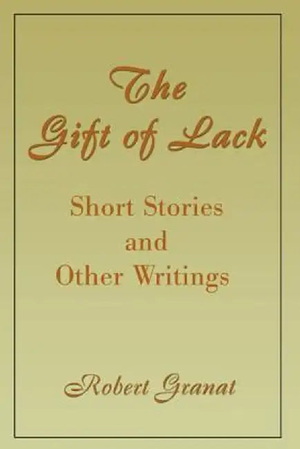 The Gift of Lack: Short Stories and Other Writings by Robert Granat