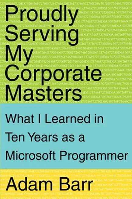 Proudly Serving My Corporate Masters: What I Learned in Ten Years as a Microsoft Programmer by Adam Barr