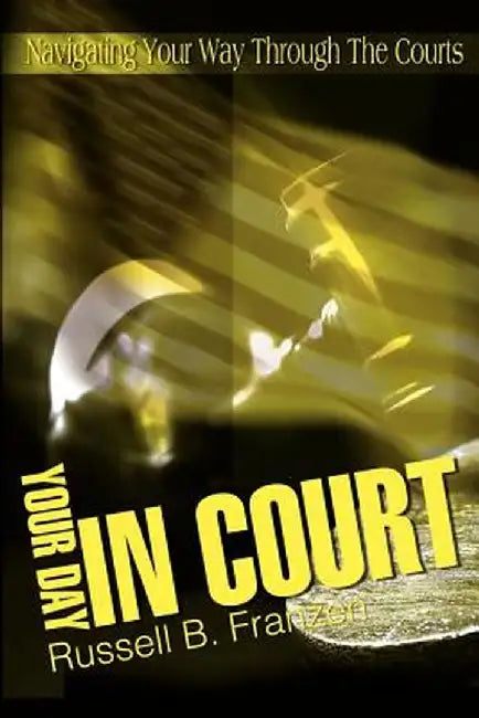 Your Day in Court: Navigating Your Way Through the Courts by Russell B. Franzen