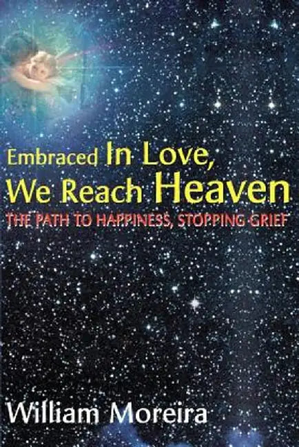 Embraced in Love, We Reach Heaven: The Path to Happiness, Stopping Grief by William Moreira