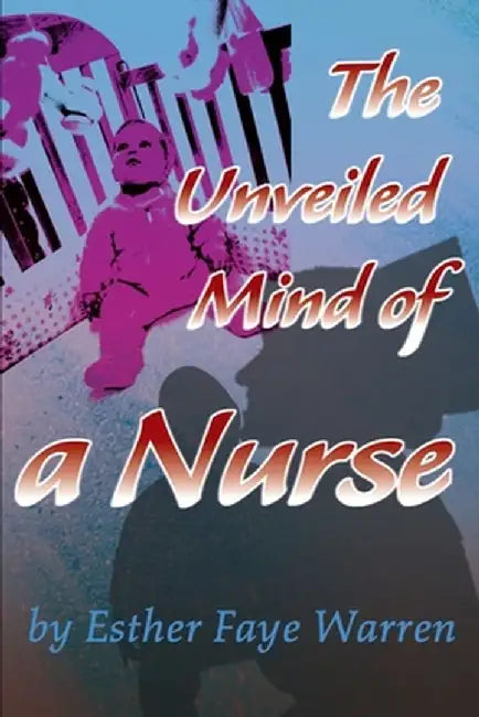 The Unveiled Mind of a Nurse by Esther Faye Warren