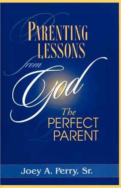 Parenting Lessons from God, the Perfect Parent by Joey A., Sr. Perry