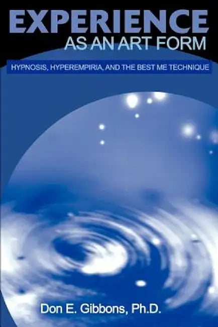 Experience as an Art Form: Hypnosis, Hyperempiria, and the Best Me Technique by Don E. Gibbons