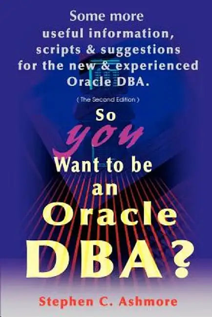 So You Want to Be an Oracle DBA?: Some More Useful Information, Scripts and Suggestions for the New and Experienced Oracle DBA by Stephen C. Ashmore