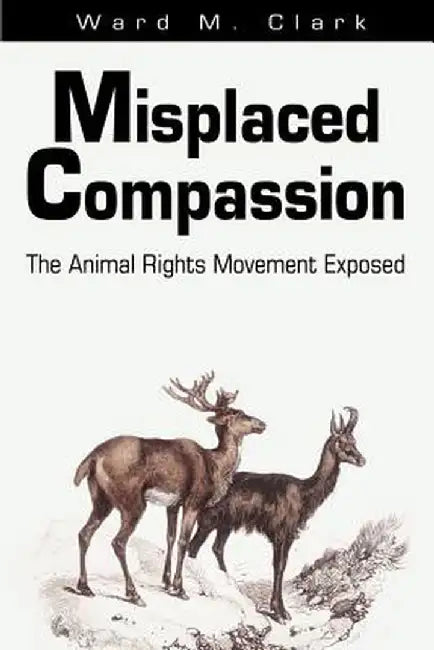 Misplaced Compassion: The Animal Rights Movement Exposed by Ward M. Clark