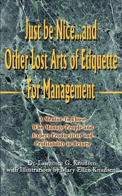 Just Be Nice...and Other Lost Arts of Etiquette for Management: A Mentor to Those Who Manage People and Expect Productivity and Profitability in Retur by Lawrence G. Knudsen