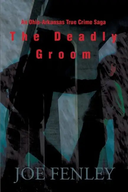 The Deadly Groom: An Ohio-Arkansas True Crime Saga by Joe Fenley