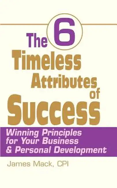 The 6 Timeless Attributes of Success: Winning Principles for Your Business & Personal Development by James Mack