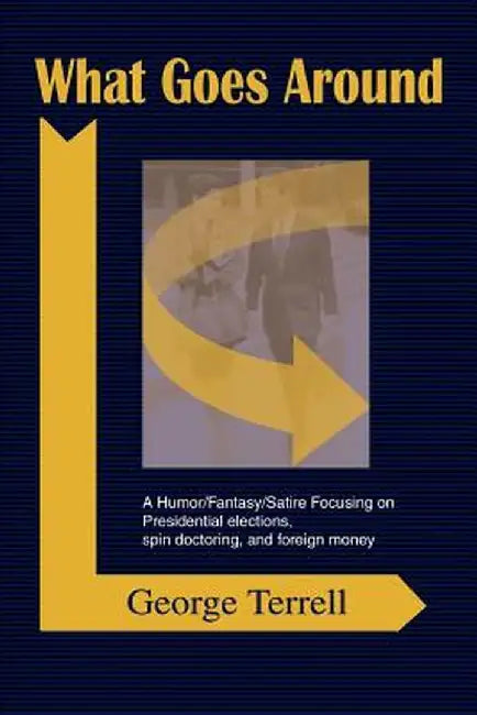 What Goes Around: A Humor/Fantasy/Satire Focusing on Presidential Elections, Spin Doctoring, and Foreign Money by George Terrell