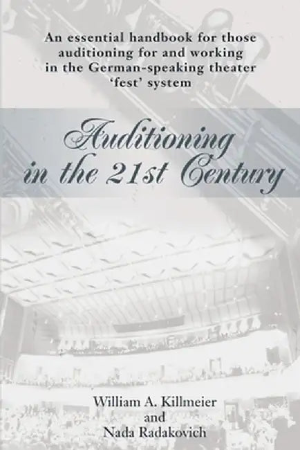 Auditioning in the 21st Century: An Essential Handbook for Those Auditioning and Working in the German-Speaking Theater 'Fest' System by William A. Killmeier