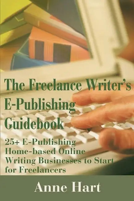 The Freelance Writer's E-Publishing Guidebook: 25+ E-Publishing Home-Based Online Writing and Video Digital Media Businesses to Start for Freelancers by Anne Hart