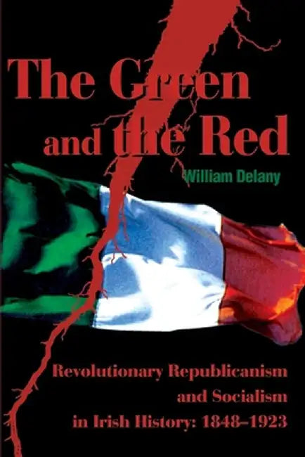 The Green and the Red: Revolutionary Republicanism and Socialism in Irish History: 1848-1923 by William Delany