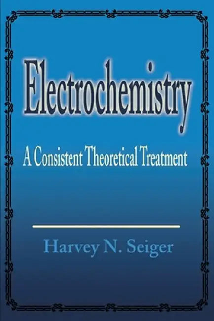 Electrochemistry: A Consistent Theoretical Treatment by Harvey N. Seiger