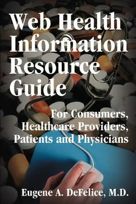 Web Health Information Resource Guide: For Consumers, Healthcare Providers, Patients and Physicians by Eugene A. DeFelice