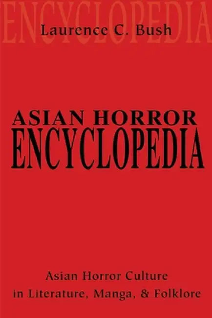 Asian Horror Encyclopedia: Asian Horror Culture in Literature, Manga, and Folklore by Laurence C. Bush