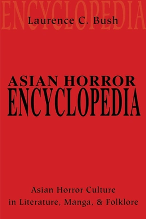 Asian Horror Encyclopedia: Asian Horror Culture in Literature, Manga, and Folklore by Laurence C. Bush