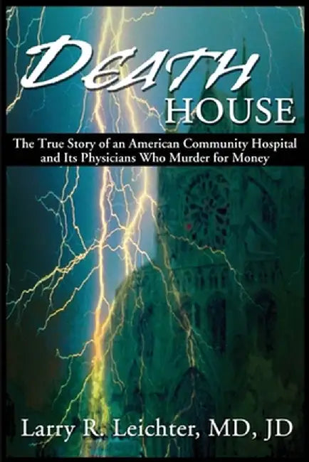 Death House: A True Story of an American Community Hospital and Its Physicians Who Murder for Money by Larry R. Leichter
