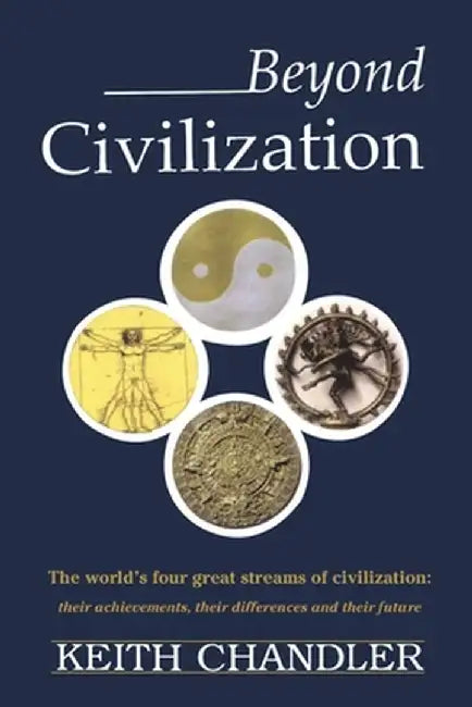 Beyond Civilization: The World's Four Great Streams of Civilization: Their Achievements, Their Differences and Their Future by Keith A. Chandler