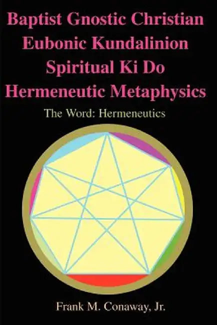 Baptist Gnostic Christian Eubonic Kundalinion Spiritual Ki Do Hermeneutic Metaphysics: The Word: Hermeneutics Volume 1, Issue 1 by Frank M., Jr. Conaway