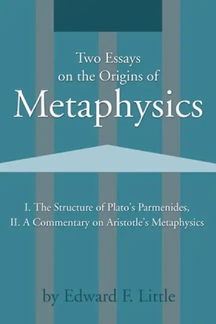 Two Essays on the Origins of Metaphysics: I. the Structure of Plato S Parmenides, II. a Commentary on Aristotle S Metaphysics by Edward F. Little