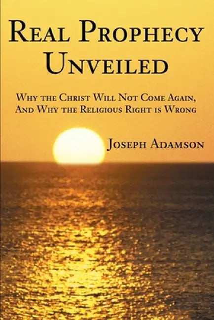 Real Prophecy Unveiled: Why the Christ Will Not Come Again, and Why the Religious Right Is Wrong by Joseph J. Adamson