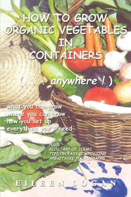 How to Grow Organic Vegetables in Containers ( Anywhere!) by Eileen M. Logan