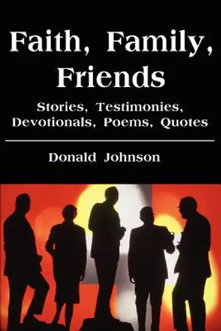 Faith, Family, Friends: Stories, Testimonies, Devotionals, Poems, Quotes by Donald Johnson