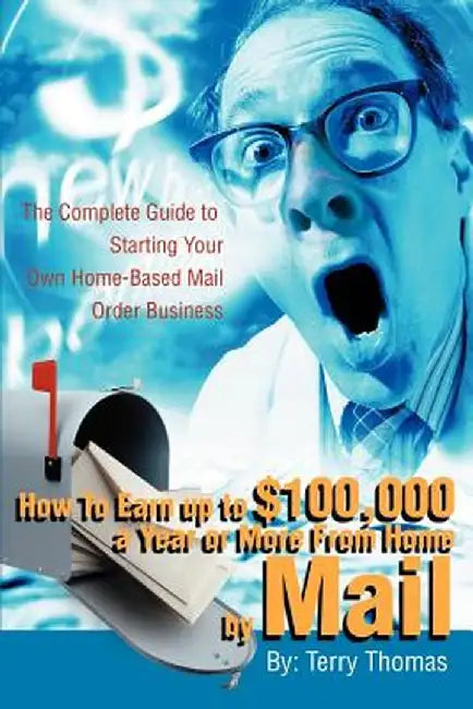 How to Earn Up to $100,000 a Year or More from Home by Mail: The Complete Guide to Starting Your Own Home-Based Mail Order Business by Terrence J. Thomas