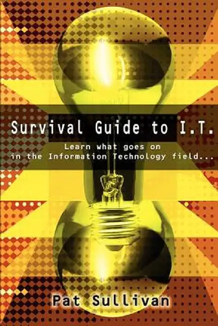 Survival Guide to I.T.: Learn What Goes on in the Information Technology Field... by Pat Sullivan