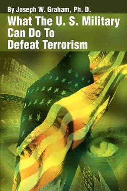 What the U. S. Military Can Do to Defeat Terrorism by Joseph W. Graham