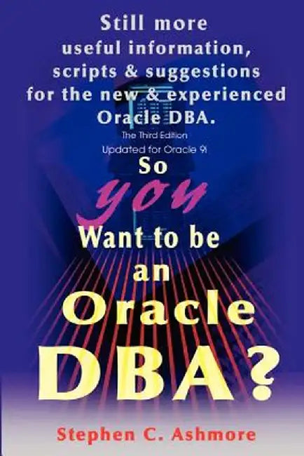 So You Want to Be an Oracle DBA?: Still More Useful Information, Scripts and Suggestions for the New and Experienced Oracle DBA. by Stephen C. Ashmore