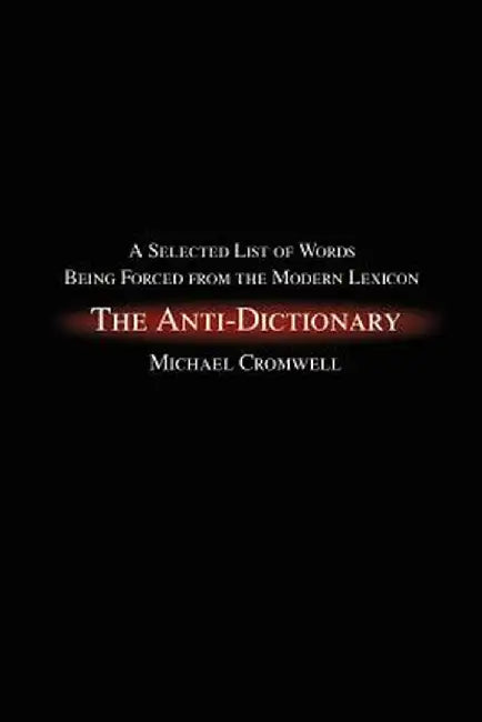 The Anti-Dictionary: A Selected List of Words Being Forced from the Modern Lexicon by Michael Cromwell