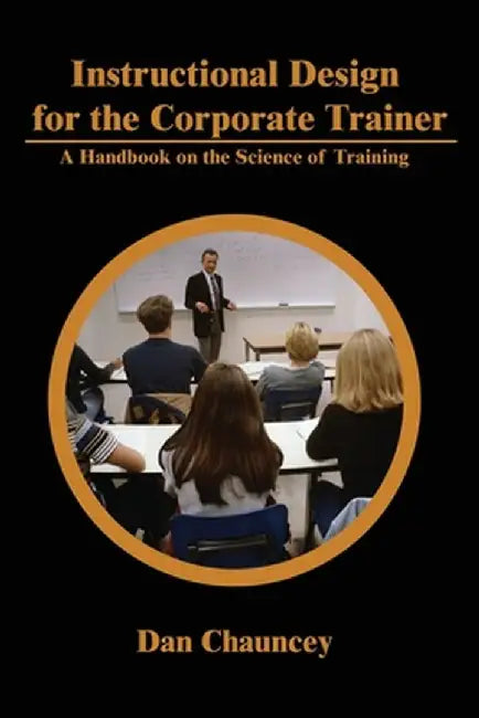 Instructional Design for the Corporate Trainer: A Handbook on the Science of Training by Dan Chauncey