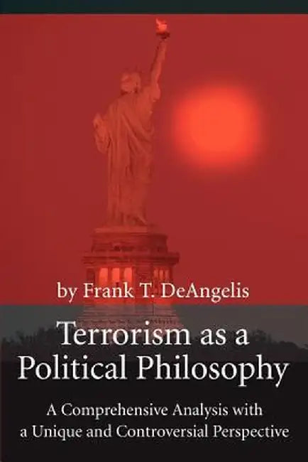 Terrorism as a Political Philosophy: A Comprehensive Analysis with a Unique and Controversial Perspective by Frank T. Deangelis