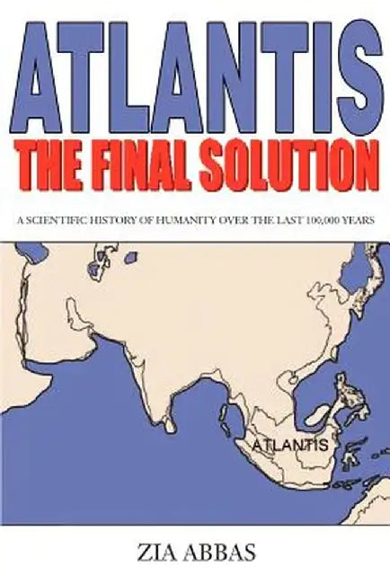 Atlantis the Final Solution: A Scientific History of Humanity Over the Last 100,000 Years by Zia Abbas