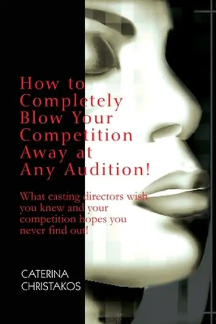 How to Completely Blow Your Competition Away at Any Audition!: What Casting Directors Wish You Knew and Your Competition Hopes You Never Find Out! by Caterina Christakos